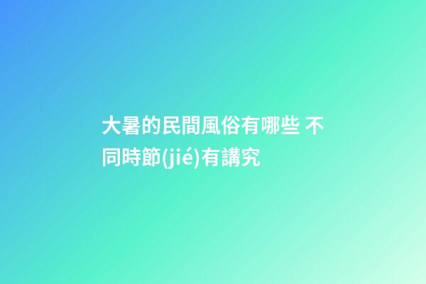 大暑的民間風俗有哪些 不同時節(jié)有講究